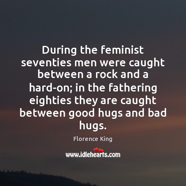 During the feminist seventies men were caught between a rock and a Florence King Picture Quote