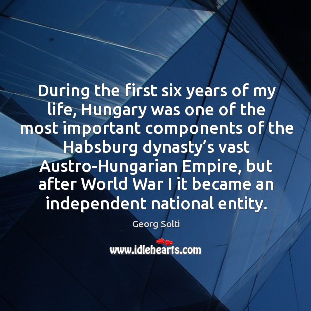 During the first six years of my life, hungary was one of the most important components Georg Solti Picture Quote