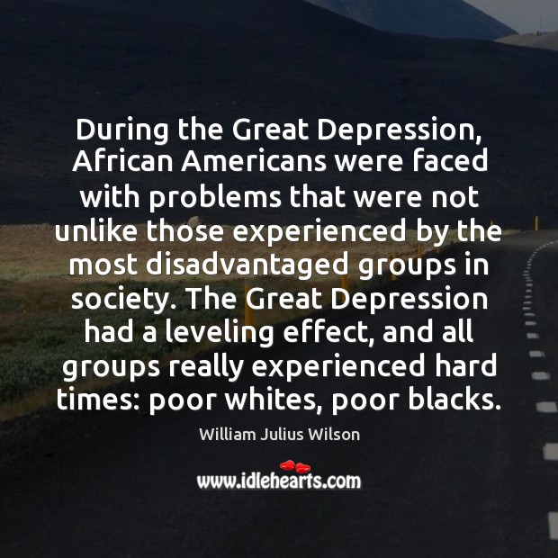 During the Great Depression, African Americans were faced with problems that were William Julius Wilson Picture Quote
