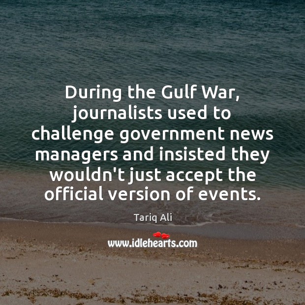 During the Gulf War, journalists used to challenge government news managers and Accept Quotes Image