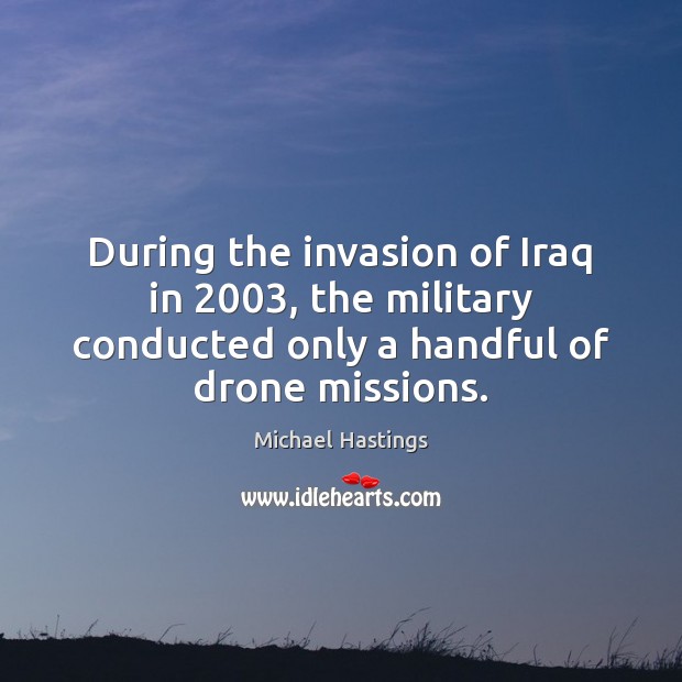 During the invasion of Iraq in 2003, the military conducted only a handful Michael Hastings Picture Quote