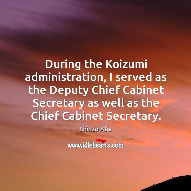 During the Koizumi administration, I served as the Deputy Chief Cabinet Secretary Shinzo Abe Picture Quote