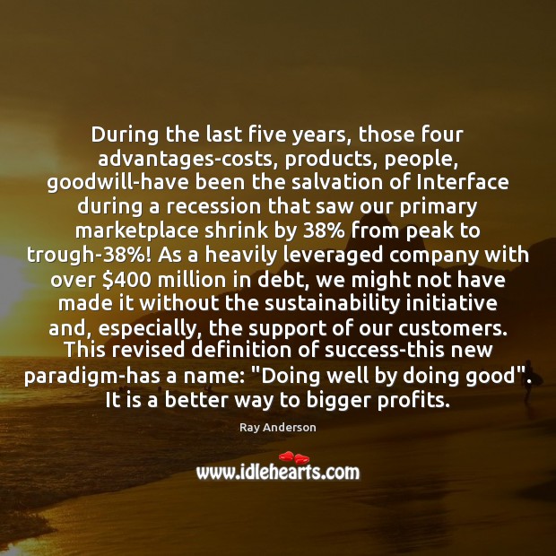 During the last five years, those four advantages-costs, products, people, goodwill-have been Ray Anderson Picture Quote
