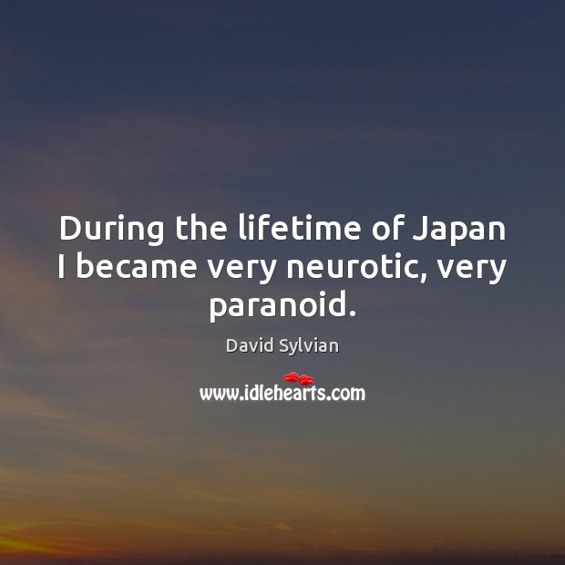During the lifetime of Japan I became very neurotic, very paranoid. David Sylvian Picture Quote