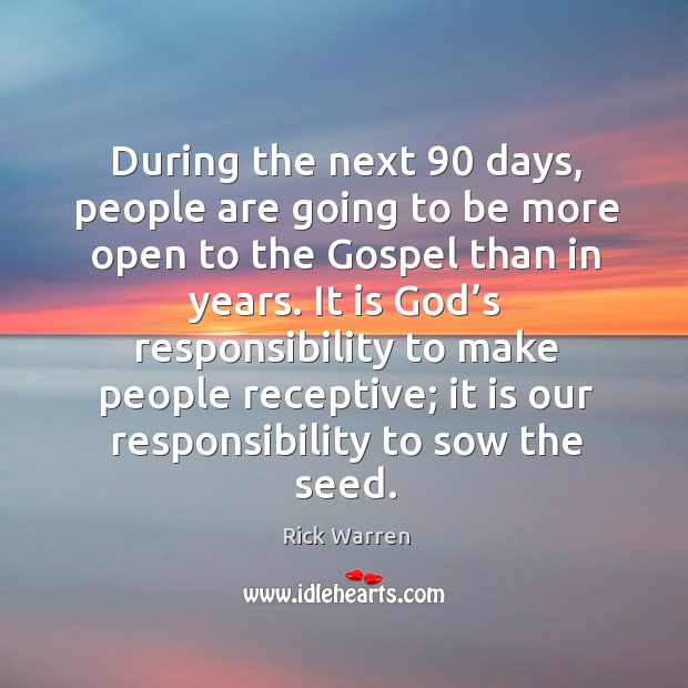 During the next 90 days, people are going to be more open to the gospel than in years. Rick Warren Picture Quote