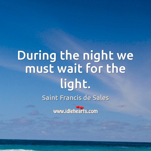 During the night we must wait for the light. Saint Francis de Sales Picture Quote