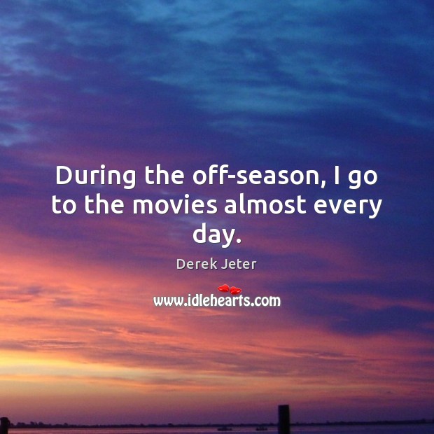During the off-season, I go to the movies almost every day. Derek Jeter Picture Quote