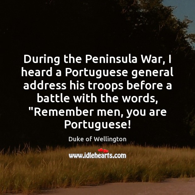During the Peninsula War, I heard a Portuguese general address his troops Duke of Wellington Picture Quote