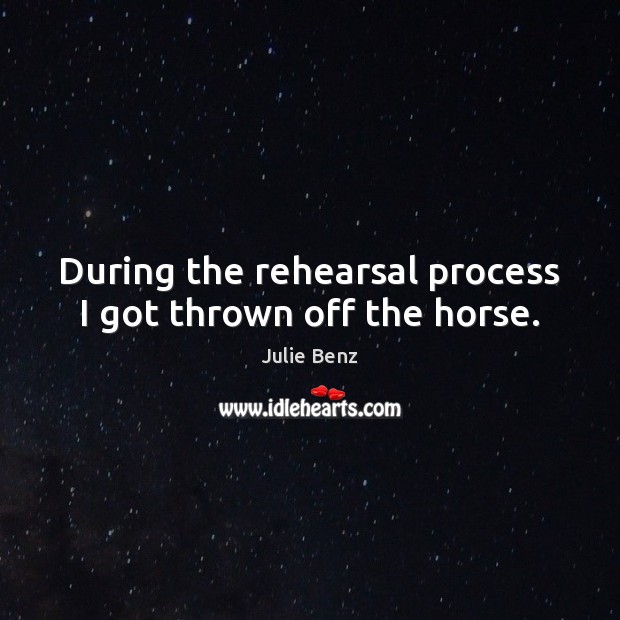 During the rehearsal process I got thrown off the horse. Image