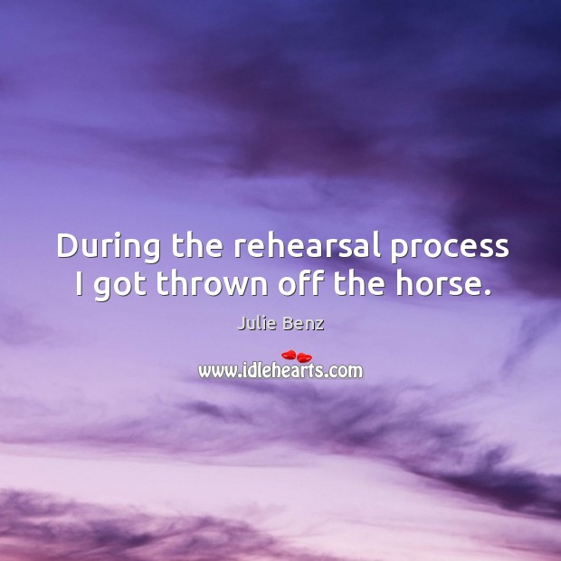 During the rehearsal process I got thrown off the horse. Julie Benz Picture Quote
