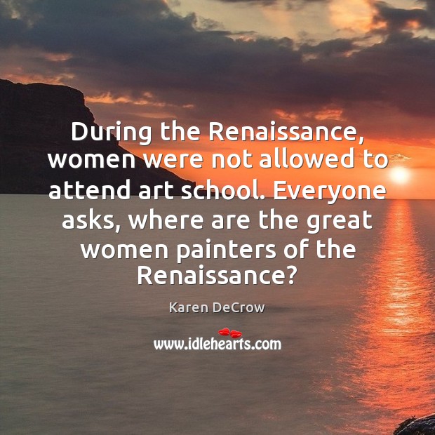 During the Renaissance, women were not allowed to attend art school. Everyone Karen DeCrow Picture Quote