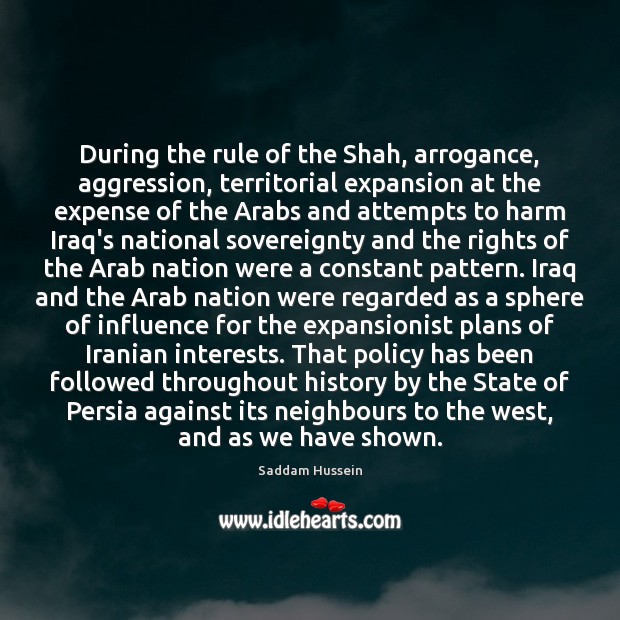 During the rule of the Shah, arrogance, aggression, territorial expansion at the Saddam Hussein Picture Quote