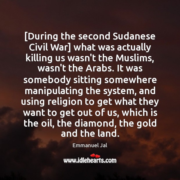 [During the second Sudanese Civil War] what was actually killing us wasn’t 