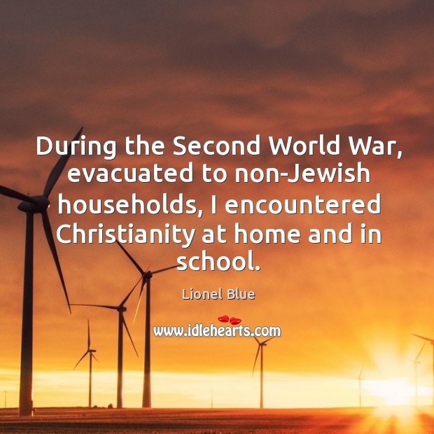 During the second world war, evacuated to non-jewish households, I encountered christianity at home and in school. Lionel Blue Picture Quote