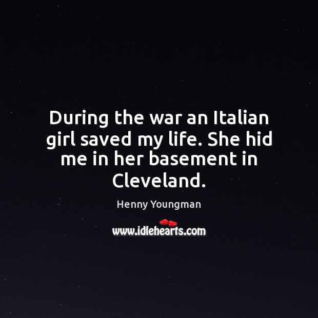 During the war an Italian girl saved my life. She hid me in her basement in Cleveland. Henny Youngman Picture Quote