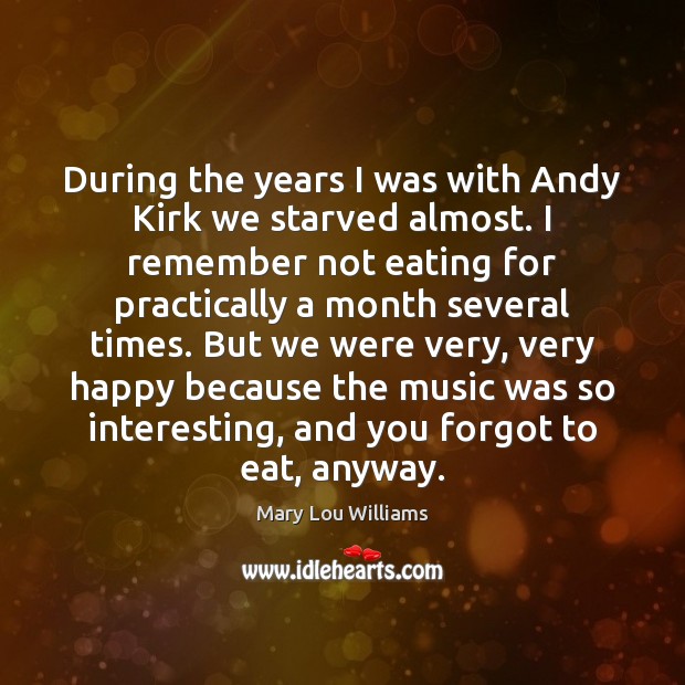 During the years I was with Andy Kirk we starved almost. I Mary Lou Williams Picture Quote