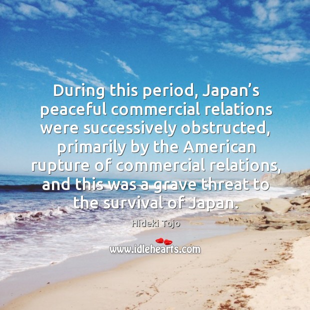 During this period, japan’s peaceful commercial relations were successively obstructed Hideki Tojo Picture Quote