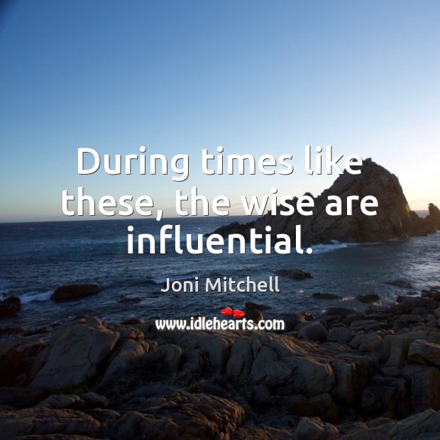 During times like these, the wise are influential. Joni Mitchell Picture Quote