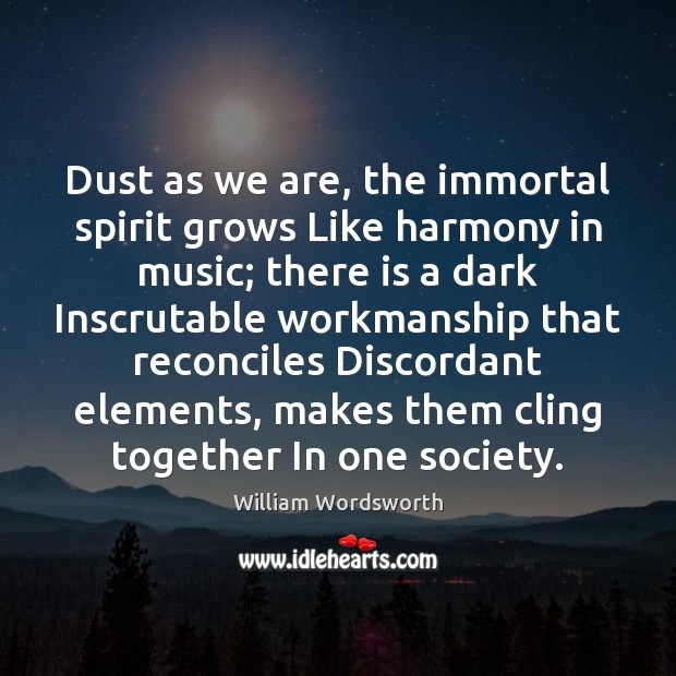 Dust as we are, the immortal spirit grows Like harmony in music; William Wordsworth Picture Quote
