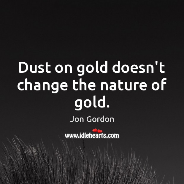 Dust on gold doesn’t change the nature of gold. Jon Gordon Picture Quote