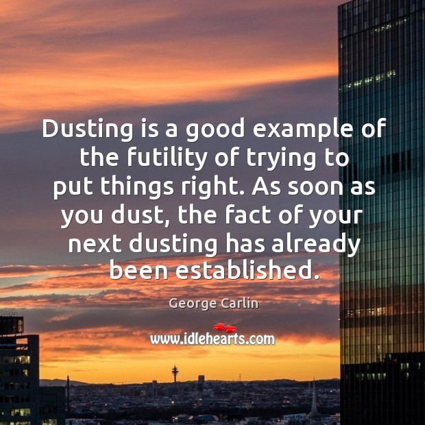Dusting is a good example of the futility of trying to put things right. George Carlin Picture Quote