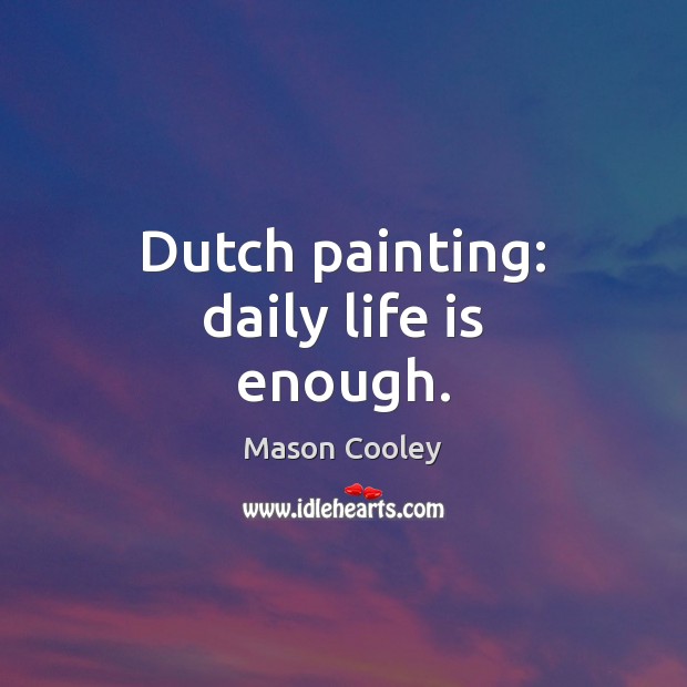 Dutch painting: daily life is enough. Mason Cooley Picture Quote
