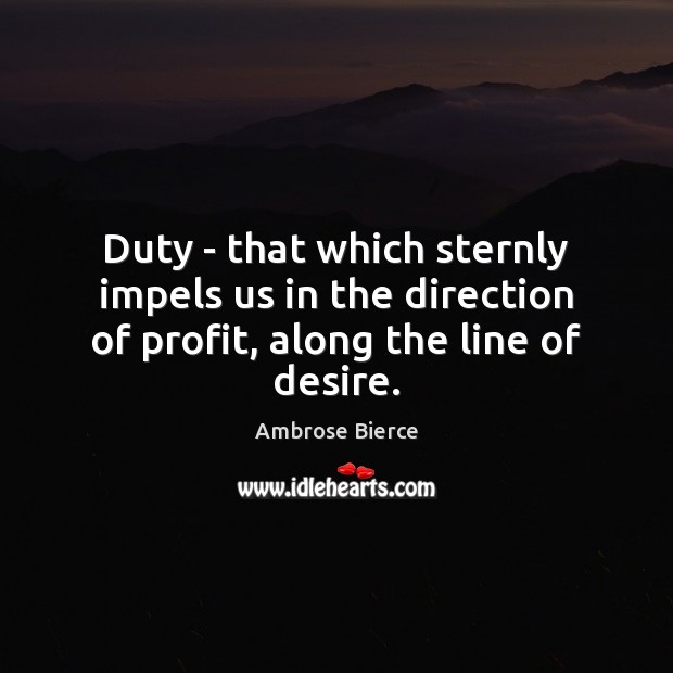Duty – that which sternly impels us in the direction of profit, along the line of desire. Ambrose Bierce Picture Quote