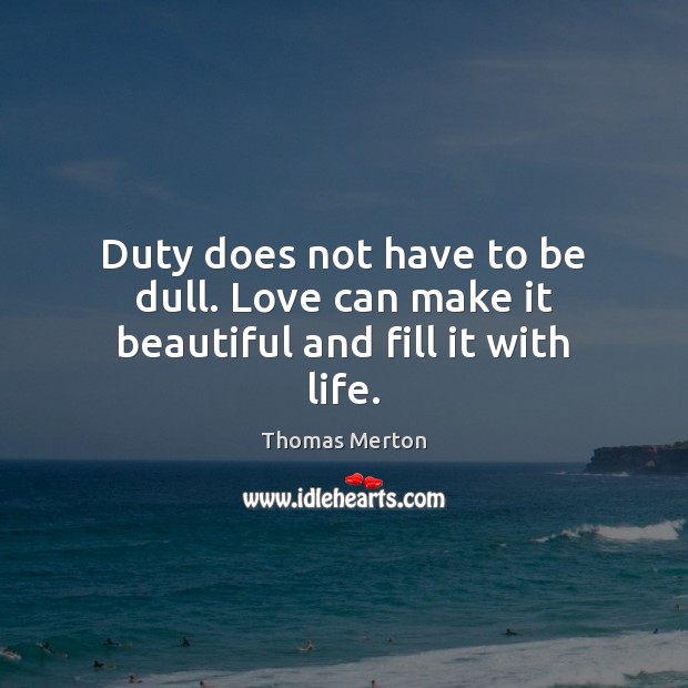 Duty does not have to be dull. Love can make it beautiful and fill it with life. Thomas Merton Picture Quote