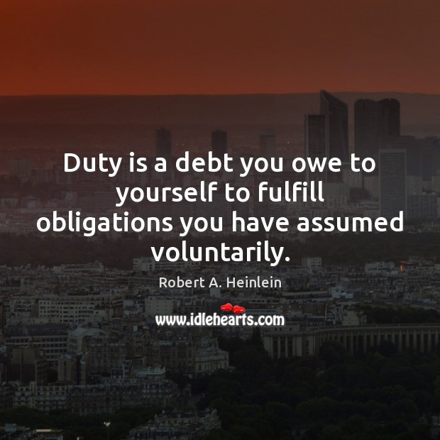 Duty is a debt you owe to yourself to fulfill obligations you have assumed voluntarily. Robert A. Heinlein Picture Quote