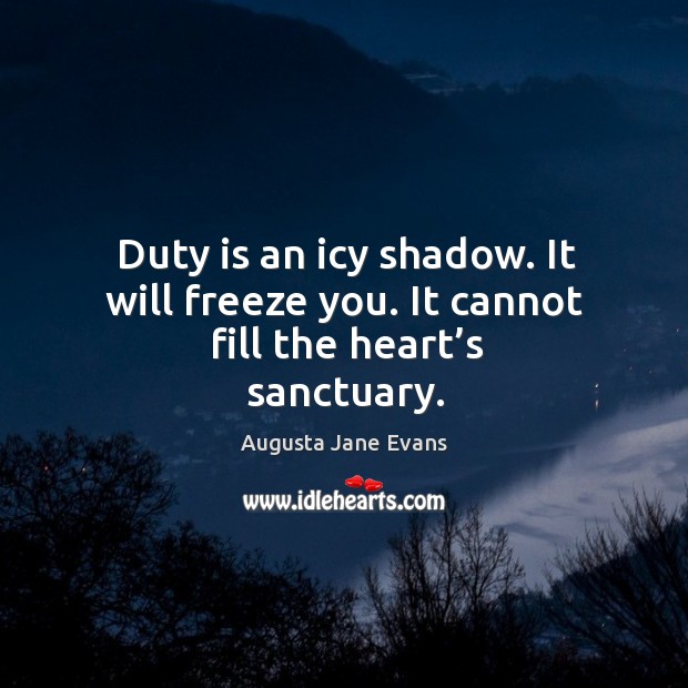 Duty is an icy shadow. It will freeze you. It cannot fill the heart’s sanctuary. Augusta Jane Evans Picture Quote