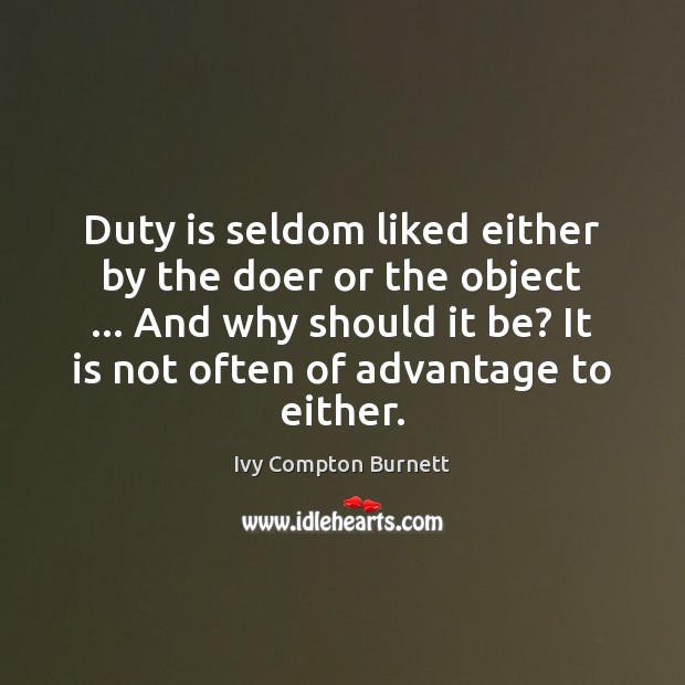 Duty is seldom liked either by the doer or the object … And Ivy Compton Burnett Picture Quote