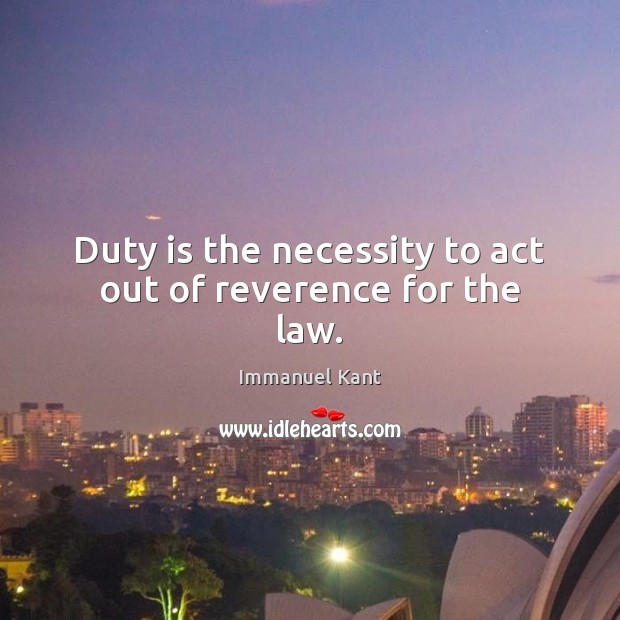Duty is the necessity to act out of reverence for the law. Immanuel Kant Picture Quote