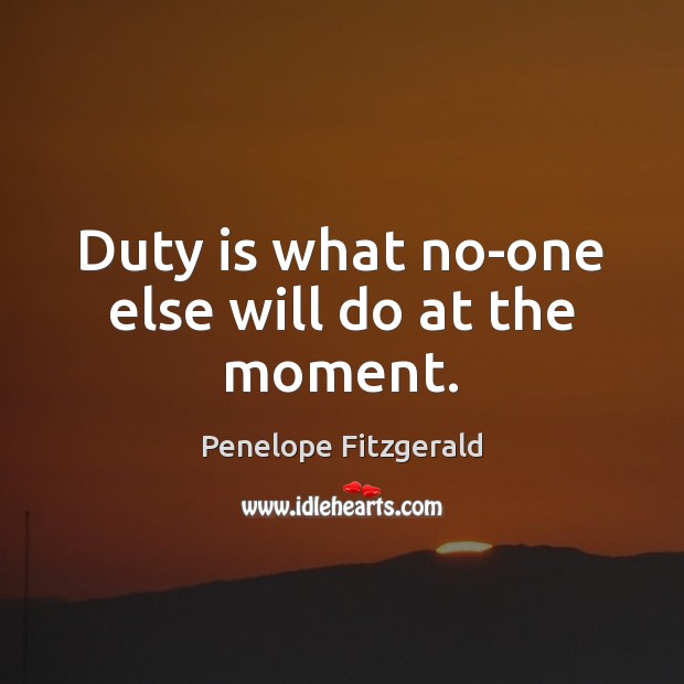 Duty is what no-one else will do at the moment. Penelope Fitzgerald Picture Quote
