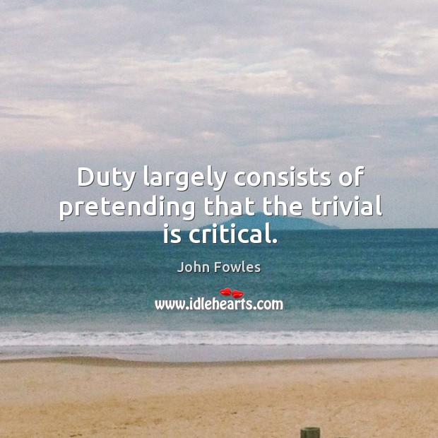 Duty largely consists of pretending that the trivial is critical. Image