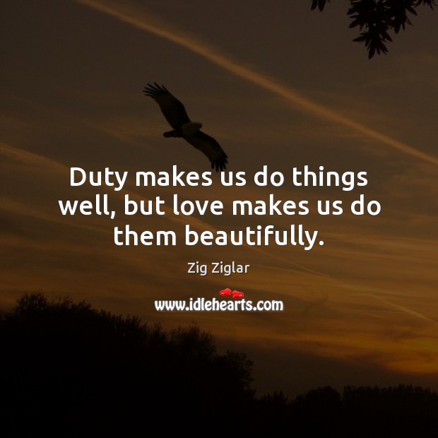 Duty makes us do things well, but love makes us do them beautifully. Zig Ziglar Picture Quote
