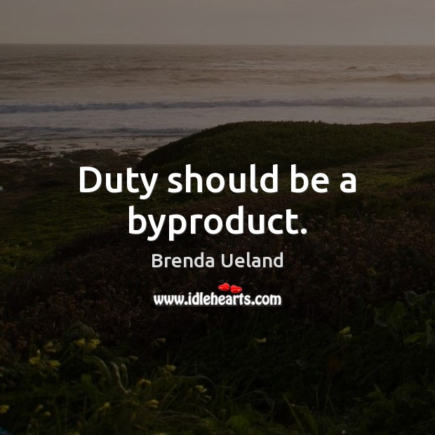 Duty should be a byproduct. Brenda Ueland Picture Quote