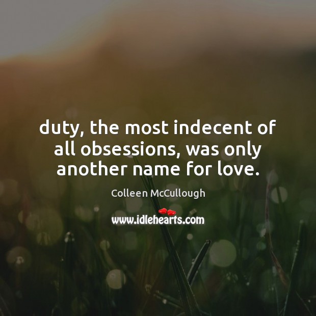 Duty, the most indecent of all obsessions, was only another name for love. Colleen McCullough Picture Quote