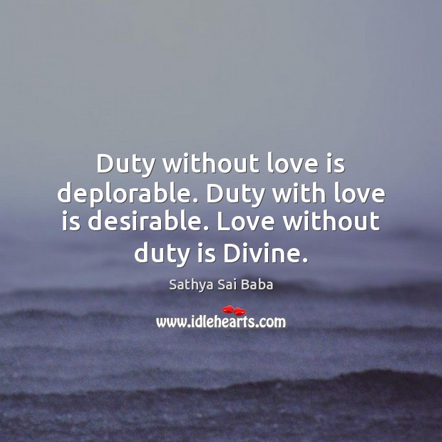 Duty without love is deplorable. Duty with love is desirable. Love without duty is Divine. Sathya Sai Baba Picture Quote