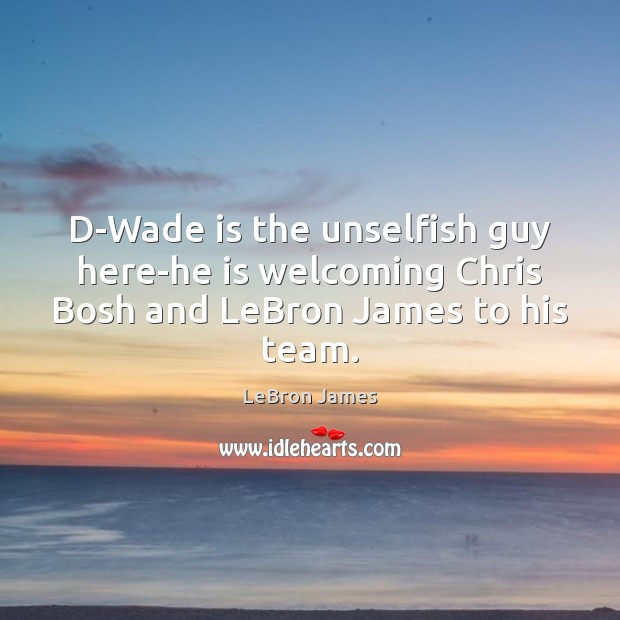 D-Wade is the unselfish guy here-he is welcoming Chris Bosh and LeBron James to his team. LeBron James Picture Quote