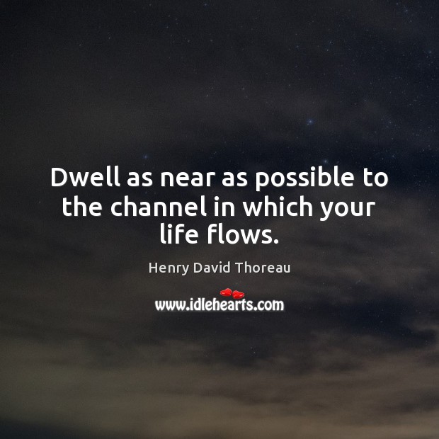 Dwell as near as possible to the channel in which your life flows. Henry David Thoreau Picture Quote