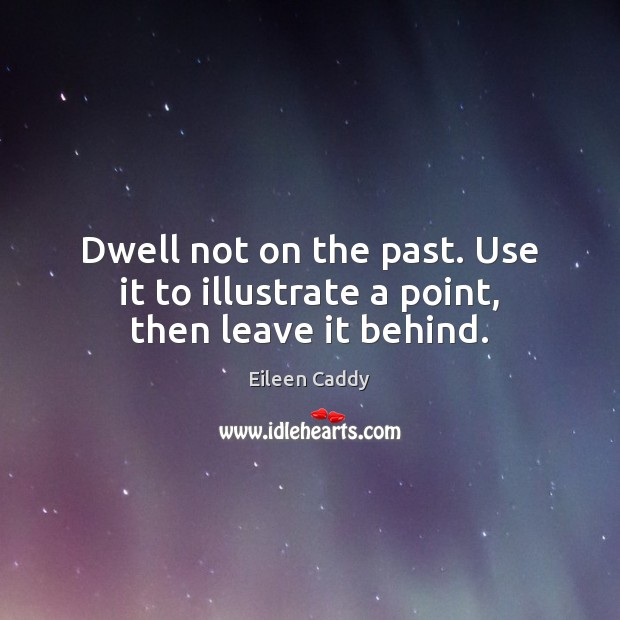Dwell not on the past. Use it to illustrate a point, then leave it behind. Eileen Caddy Picture Quote