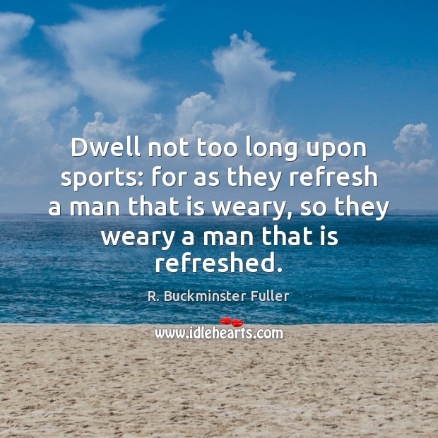 Dwell not too long upon sports: for as they refresh a man Image