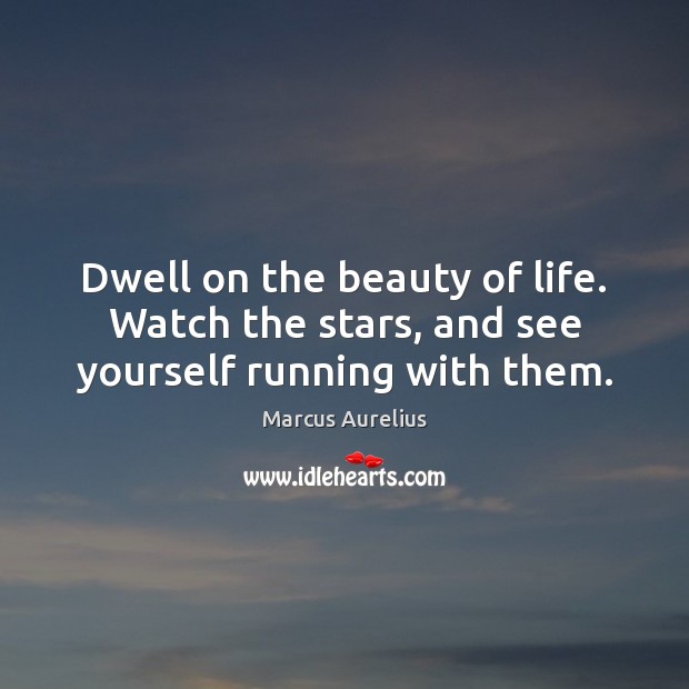 Dwell on the beauty of life. Watch the stars, and see yourself running with them. Marcus Aurelius Picture Quote