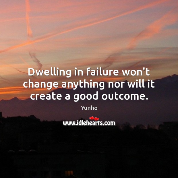 Dwelling in failure won’t change anything nor will it create a good outcome. Yunho Picture Quote