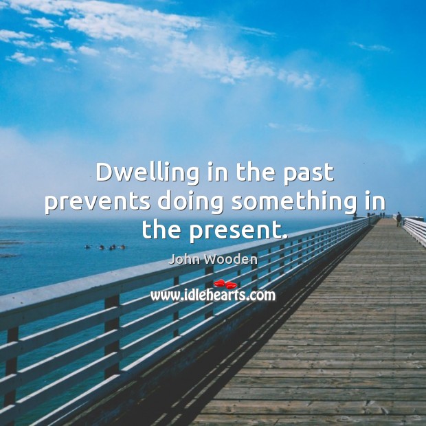 Dwelling in the past prevents doing something in the present. John Wooden Picture Quote