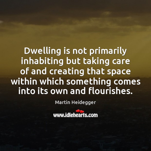 Dwelling is not primarily inhabiting but taking care of and creating that Martin Heidegger Picture Quote