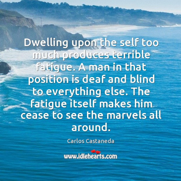 Dwelling upon the self too much produces terrible fatigue. A man in Carlos Castaneda Picture Quote