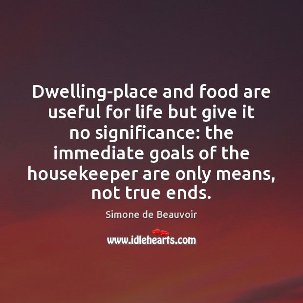 Dwelling-place and food are useful for life but give it no significance: Simone de Beauvoir Picture Quote