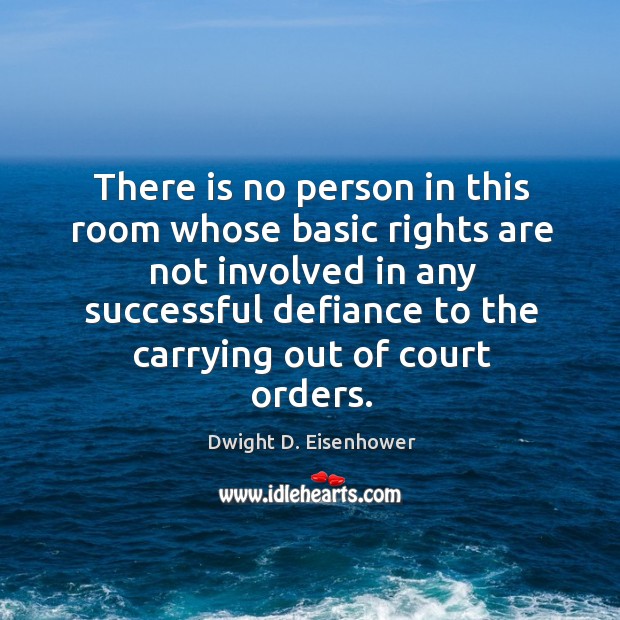 Dwight d. Eisenhowerthere is no person in this room whose basic rights are not involved in any successful defiance to the carrying out of court orders. Image