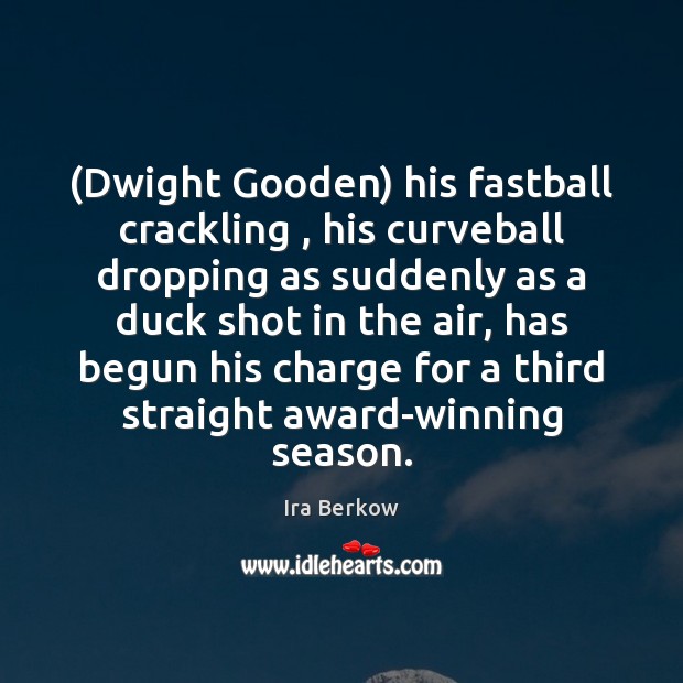 (Dwight Gooden) his fastball crackling , his curveball dropping as suddenly as a Ira Berkow Picture Quote